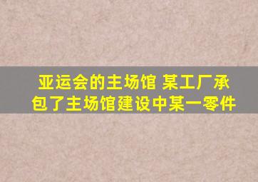 亚运会的主场馆 某工厂承包了主场馆建设中某一零件